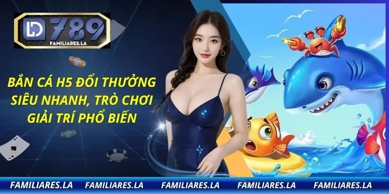 Bắn Cá H5 Đổi Thưởng Siêu Nhanh, Trò Chơi Giải Trí Phổ Biến