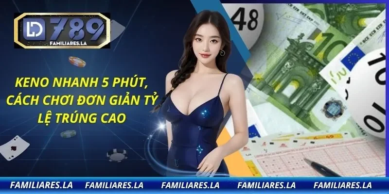 Keno Nhanh 5 Phút, Cách Chơi Đơn Giản Tỷ Lệ Trúng Cao