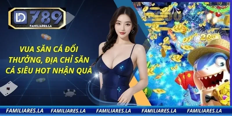 Vua Săn Cá Đổi Thưởng, Địa Chỉ Săn Cá Siêu Hot Nhận Quà